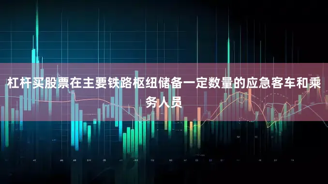 杠杆买股票在主要铁路枢纽储备一定数量的应急客车和乘务人员