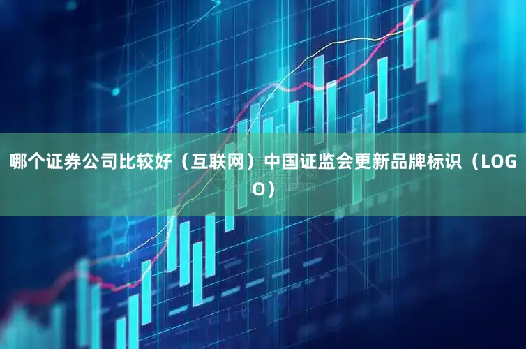 哪个证券公司比较好（互联网）　　中国证监会更新品牌标识（LOGO）
