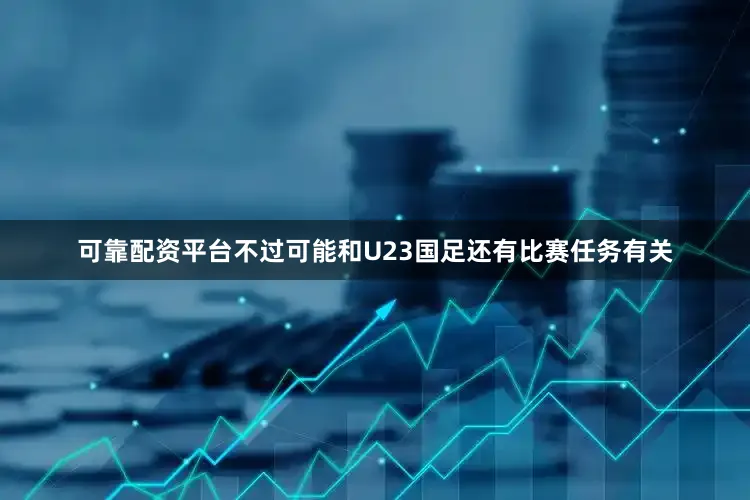可靠配资平台不过可能和U23国足还有比赛任务有关