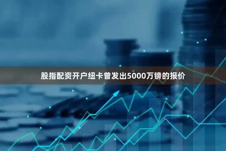 股指配资开户纽卡曾发出5000万镑的报价