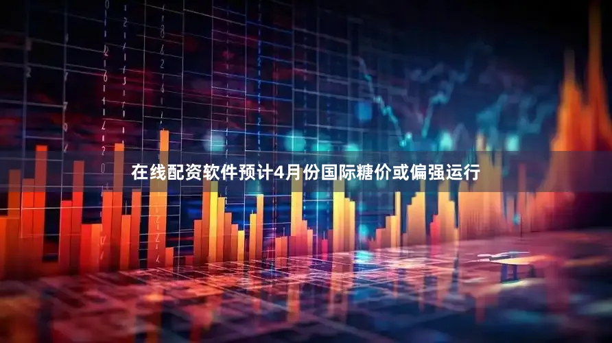 在线配资软件预计4月份国际糖价或偏强运行