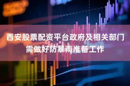 西安股票配资平台政府及相关部门需做好防暴雨准备工作
