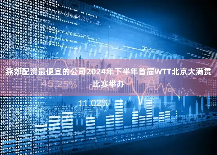 燕郊配资最便宜的公司2024年下半年首届WTT北京大满贯比赛举办