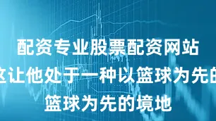 配资专业股票配资网站因为这让他处于一种以篮球为先的境地