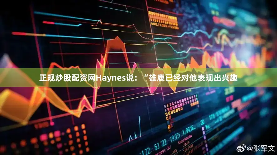 正规炒股配资网Haynes说：“雄鹿已经对他表现出兴趣