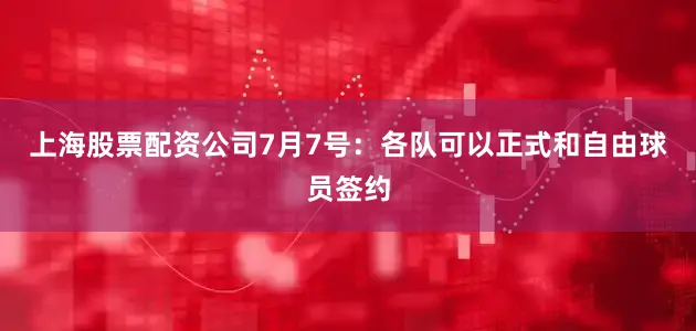 上海股票配资公司7月7号：各队可以正式和自由球员签约