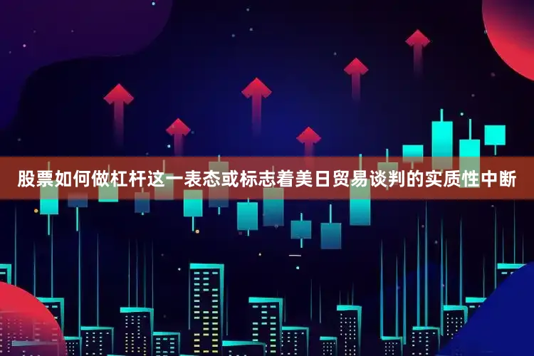 股票如何做杠杆这一表态或标志着美日贸易谈判的实质性中断
