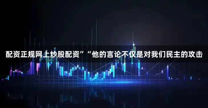 配资正规网上炒股配资”　　“他的言论不仅是对我们民主的攻击