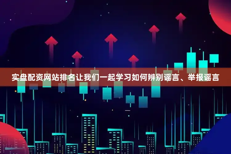 实盘配资网站排名让我们一起学习如何辨别谣言、举报谣言