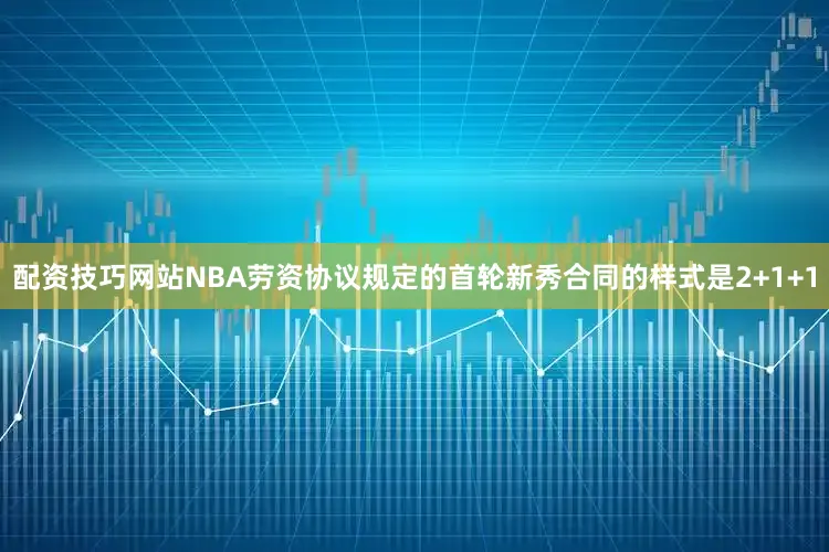 配资技巧网站NBA劳资协议规定的首轮新秀合同的样式是2+1+1