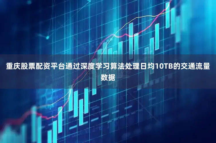 重庆股票配资平台通过深度学习算法处理日均10TB的交通流量数据