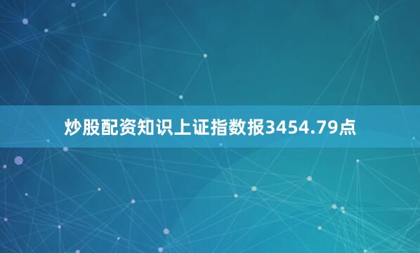 炒股配资知识上证指数报3454.79点