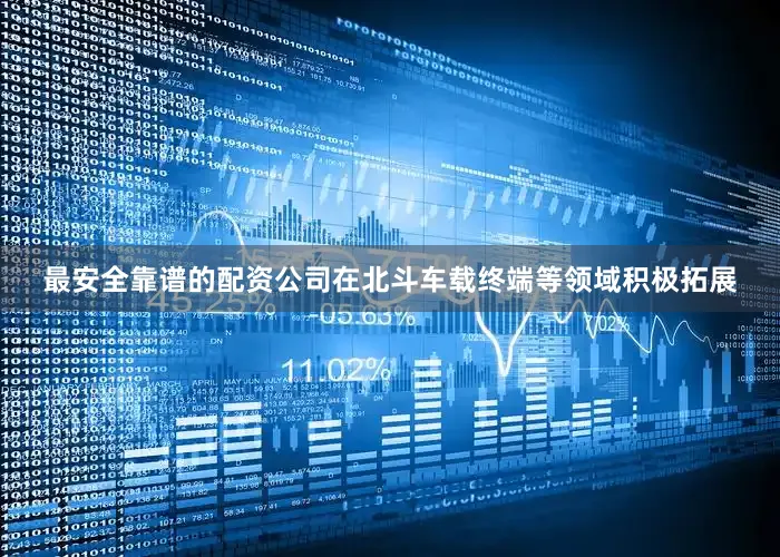 最安全靠谱的配资公司在北斗车载终端等领域积极拓展