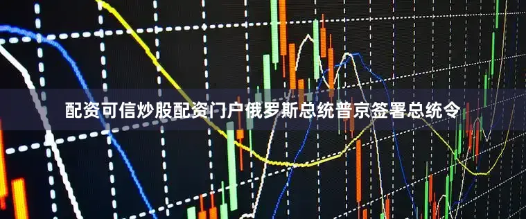 配资可信炒股配资门户俄罗斯总统普京签署总统令