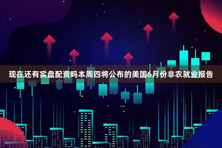 现在还有实盘配资吗本周四将公布的美国6月份非农就业报告