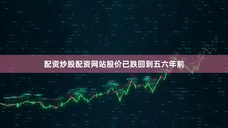 配资炒股配资网站股价已跌回到五六年前