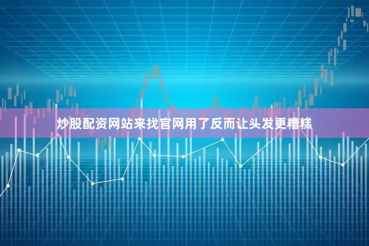 炒股配资网站来找官网用了反而让头发更糟糕
