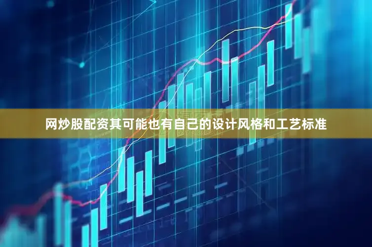 网炒股配资其可能也有自己的设计风格和工艺标准
