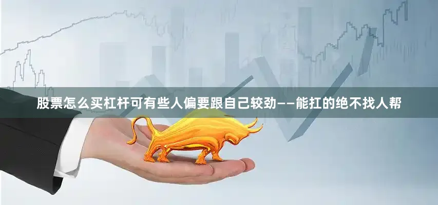 股票怎么买杠杆可有些人偏要跟自己较劲——能扛的绝不找人帮