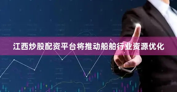 江西炒股配资平台将推动船舶行业资源优化