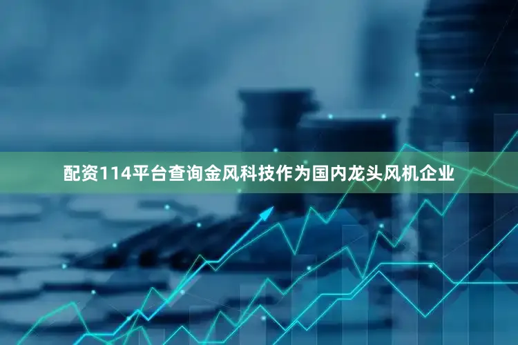 配资114平台查询金风科技作为国内龙头风机企业