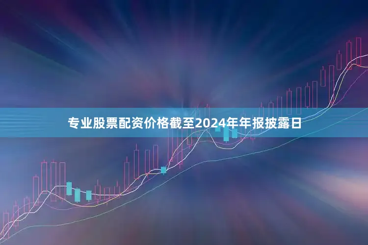 专业股票配资价格截至2024年年报披露日