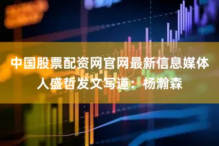 中国股票配资网官网最新信息媒体人盛哲发文写道：杨瀚森