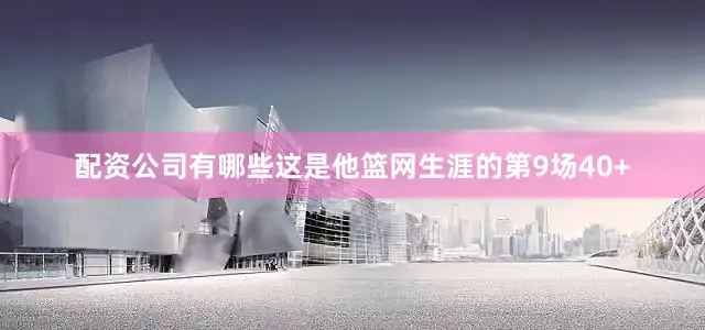 配资公司有哪些这是他篮网生涯的第9场40+