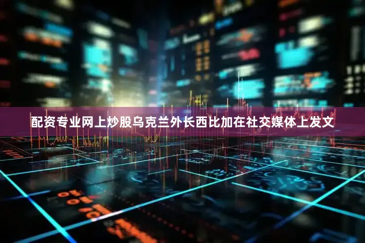 配资专业网上炒股乌克兰外长西比加在社交媒体上发文