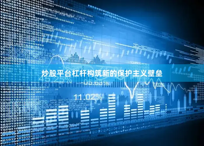 炒股平台杠杆构筑新的保护主义壁垒