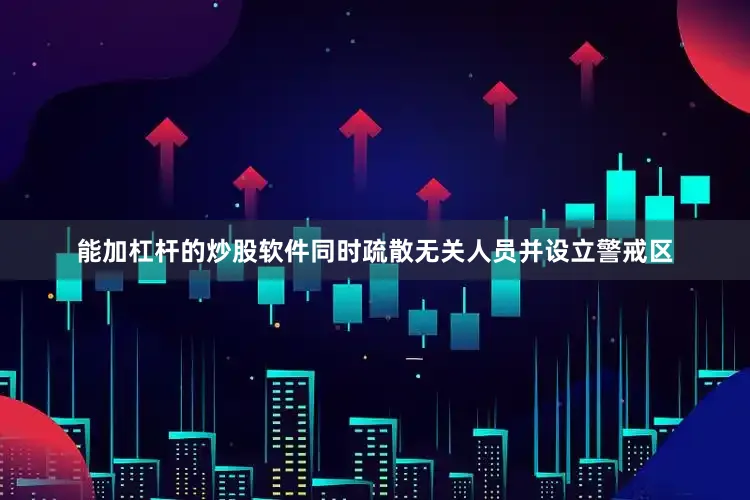 能加杠杆的炒股软件同时疏散无关人员并设立警戒区