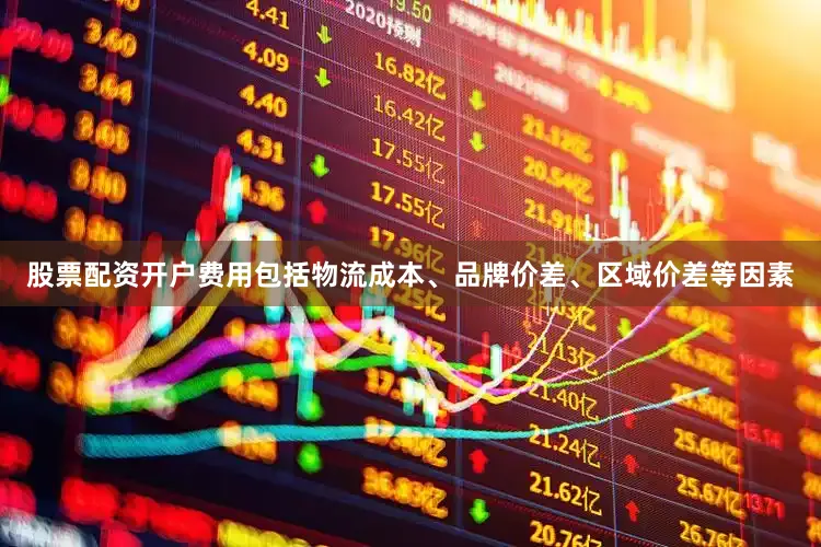 股票配资开户费用包括物流成本、品牌价差、区域价差等因素