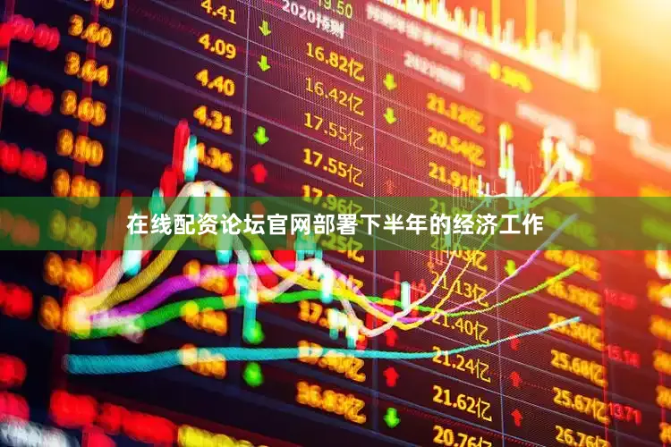 在线配资论坛官网部署下半年的经济工作
