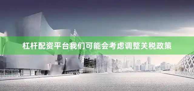 杠杆配资平台我们可能会考虑调整关税政策
