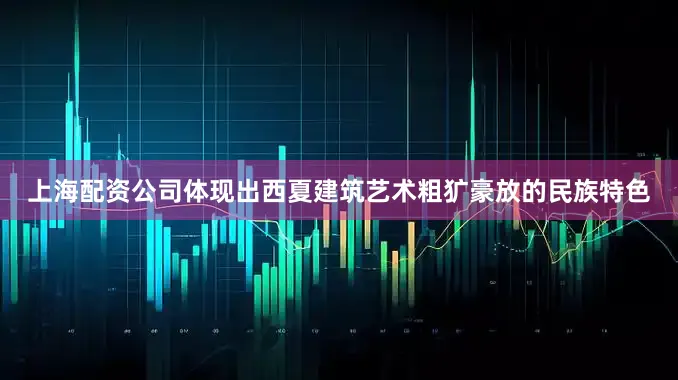 上海配资公司体现出西夏建筑艺术粗犷豪放的民族特色