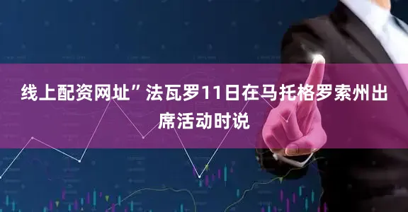 线上配资网址”法瓦罗11日在马托格罗索州出席活动时说