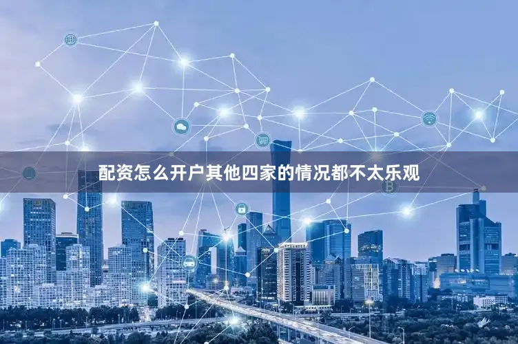 配资怎么开户其他四家的情况都不太乐观