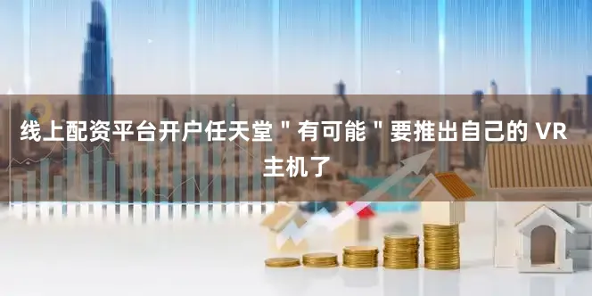 线上配资平台开户任天堂＂有可能＂要推出自己的 VR 主机了