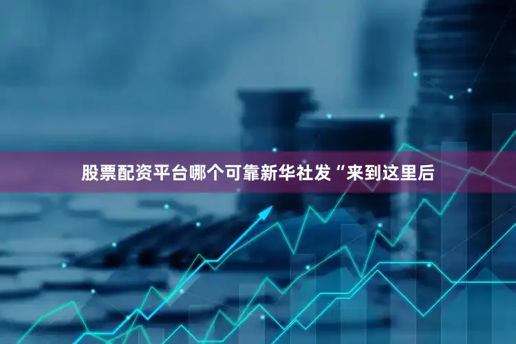 股票配资平台哪个可靠新华社发　　“来到这里后