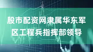 股市配资网隶属华东军区工程兵指挥部领导