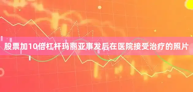 股票加10倍杠杆玛丽亚事发后在医院接受治疗的照片