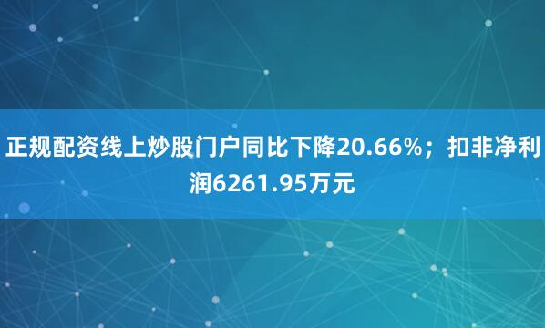 正规配资线上炒股门户同比下降20.66%；扣非净利润6261.95万元
