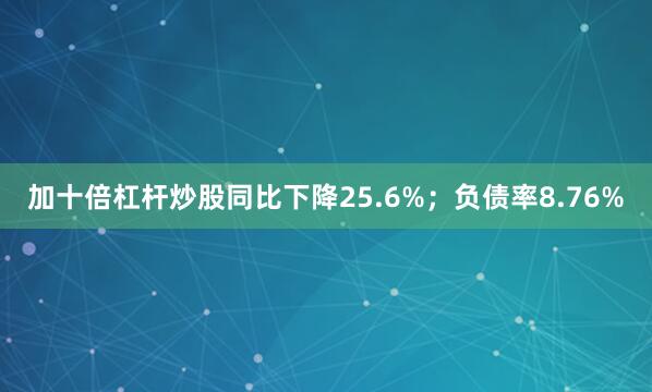 加十倍杠杆炒股同比下降25.6%；负债率8.76%