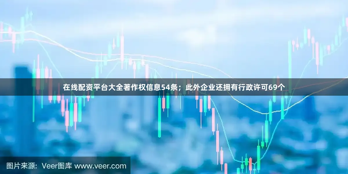 在线配资平台大全著作权信息54条；此外企业还拥有行政许可69个