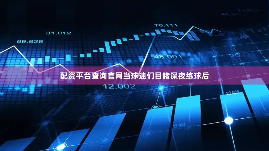 配资平台查询官网当球迷们目睹深夜练球后