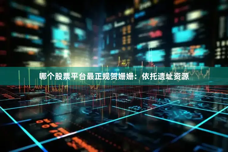 哪个股票平台最正规贺姗姗：依托遗址资源