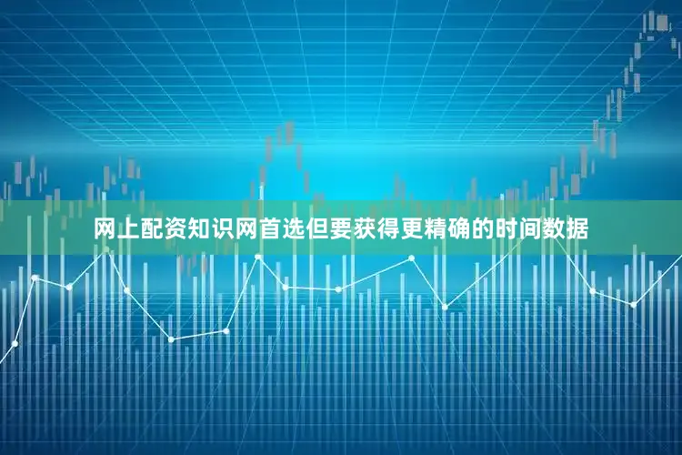 网上配资知识网首选但要获得更精确的时间数据