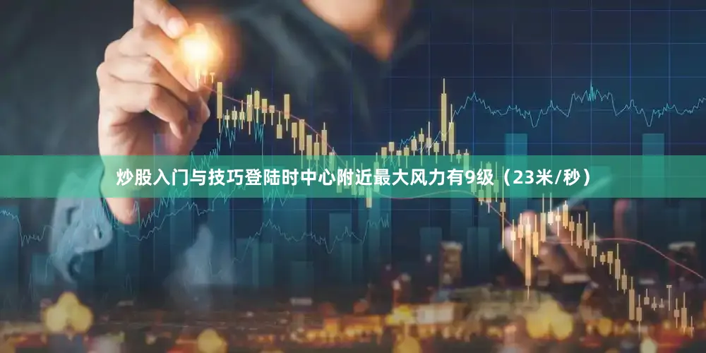 炒股入门与技巧登陆时中心附近最大风力有9级（23米/秒）