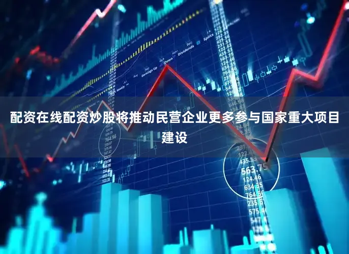 配资在线配资炒股将推动民营企业更多参与国家重大项目建设
