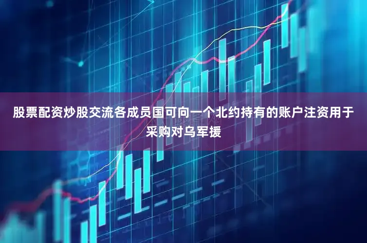 股票配资炒股交流各成员国可向一个北约持有的账户注资用于采购对乌军援